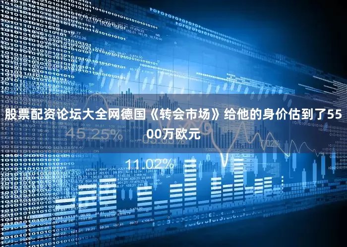 股票配资论坛大全网德国《转会市场》给他的身价估到了5500万欧元