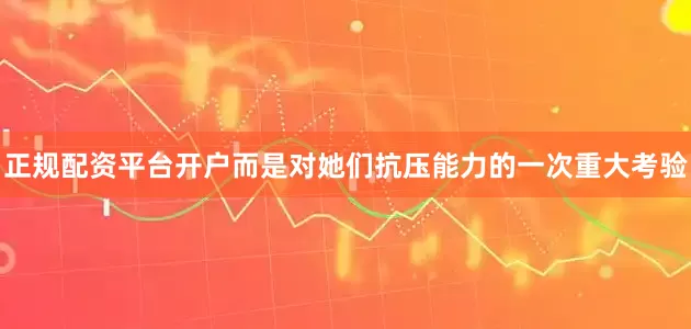 正规配资平台开户而是对她们抗压能力的一次重大考验
