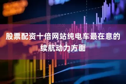 股票配资十倍网站纯电车最在意的续航动力方面