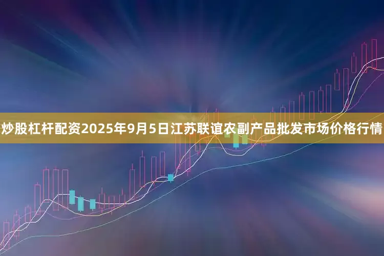 炒股杠杆配资2025年9月5日江苏联谊农副产品批发市场价格行情