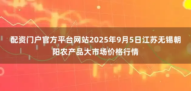 配资门户官方平台网站2025年9月5日江苏无锡朝阳农产品大市场价格行情