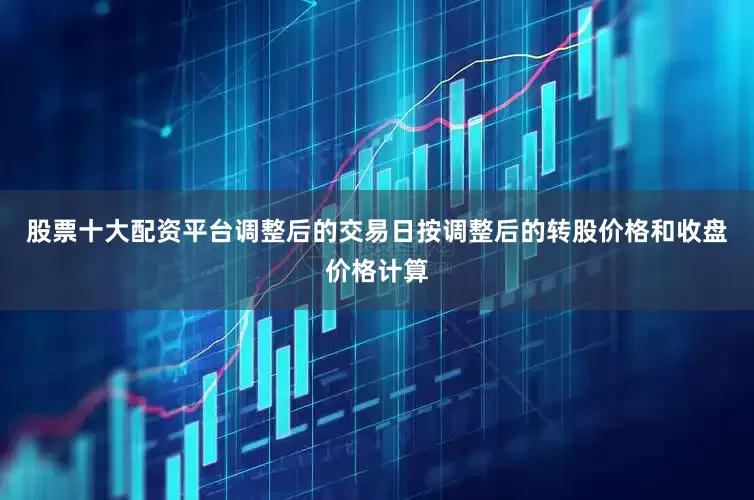 股票十大配资平台调整后的交易日按调整后的转股价格和收盘价格计算