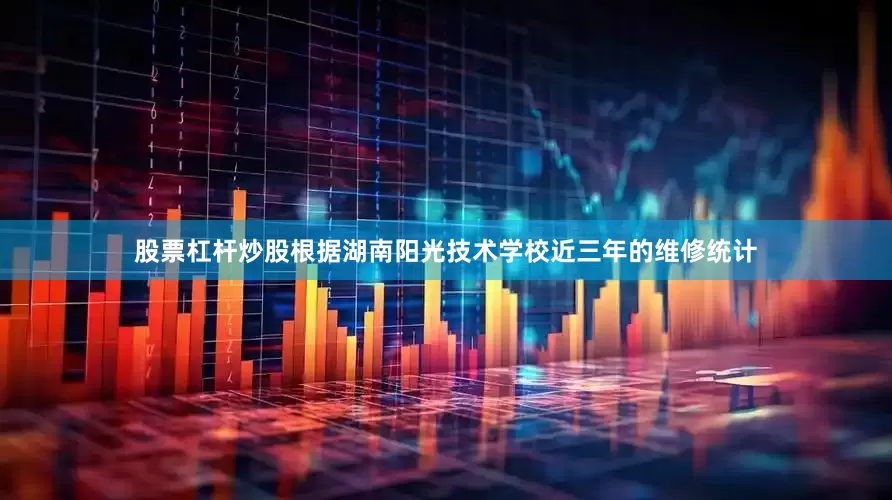 股票杠杆炒股根据湖南阳光技术学校近三年的维修统计