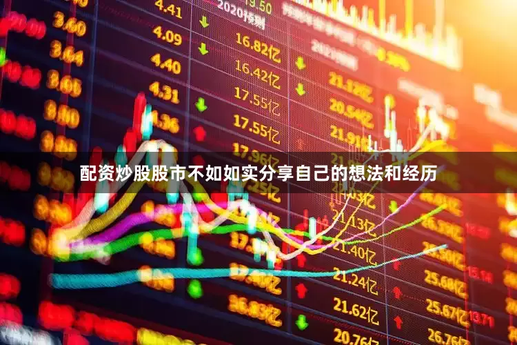 配资炒股股市不如如实分享自己的想法和经历