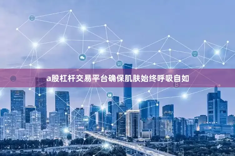 a股杠杆交易平台确保肌肤始终呼吸自如