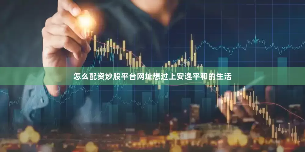 怎么配资炒股平台网址想过上安逸平和的生活