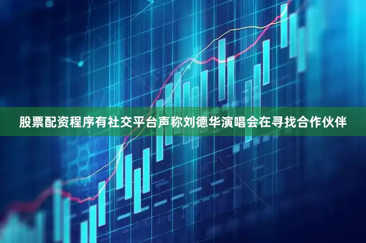 股票配资程序有社交平台声称刘德华演唱会在寻找合作伙伴