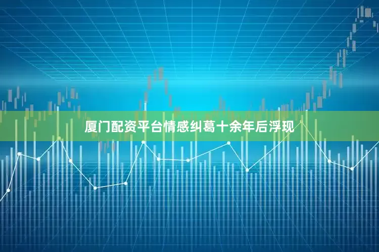 厦门配资平台情感纠葛十余年后浮现