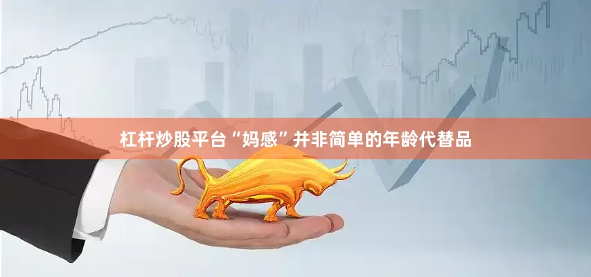 杠杆炒股平台“妈感”并非简单的年龄代替品